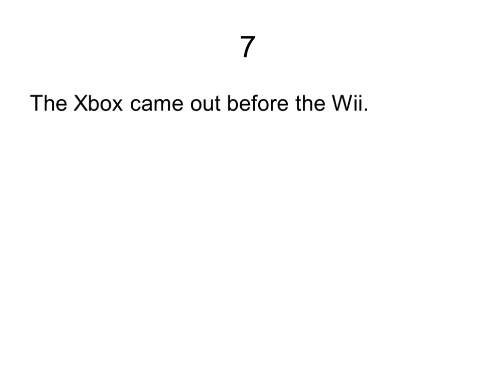 7 The Xbox came out before the Wii.